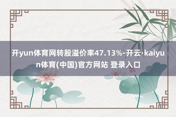 开yun体育网转股溢价率47.13%-开云·kaiyun体育(中国)官方网站 登录入口
