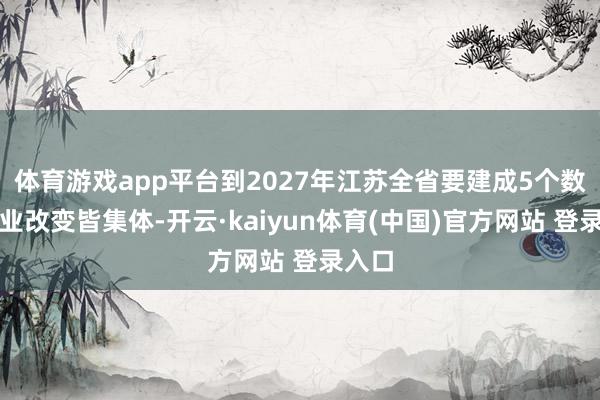 体育游戏app平台到2027年江苏全省要建成5个数据产业改变皆集体-开云·kaiyun体育(中国)官方网站 登录入口
