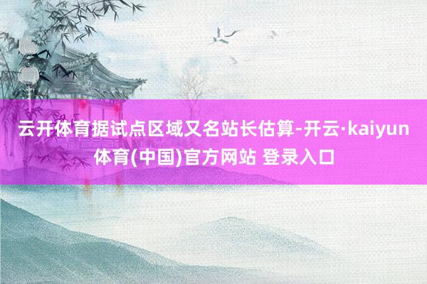 云开体育据试点区域又名站长估算-开云·kaiyun体育(中国)官方网站 登录入口