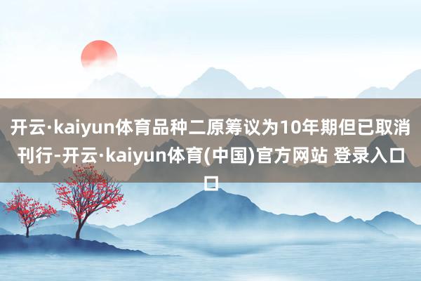 开云·kaiyun体育品种二原筹议为10年期但已取消刊行-开云·kaiyun体育(中国)官方网站 登录入口