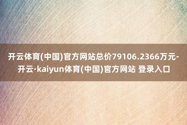 开云体育(中国)官方网站总价79106.2366万元-开云·kaiyun体育(中国)官方网站 登录入口