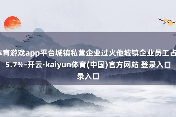 体育游戏app平台城镇私营企业过火他城镇企业员工占25.7%-开云·kaiyun体育(中国)官方网站 登录入口