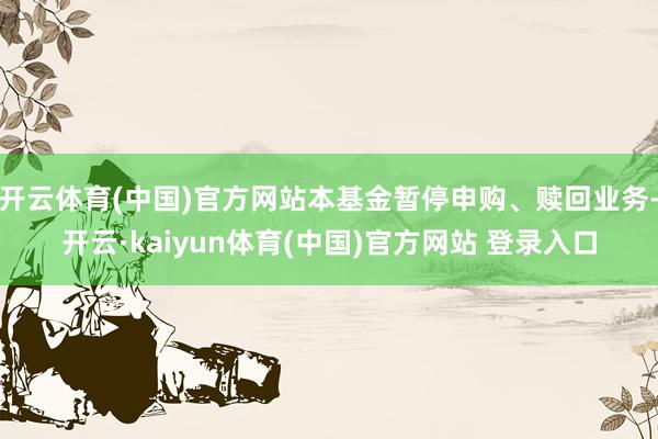 开云体育(中国)官方网站本基金暂停申购、赎回业务-开云·kaiyun体育(中国)官方网站 登录入口