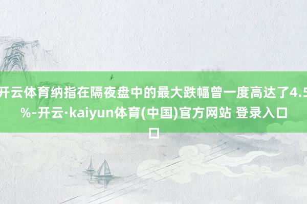 开云体育纳指在隔夜盘中的最大跌幅曾一度高达了4.5%-开云·kaiyun体育(中国)官方网站 登录入口