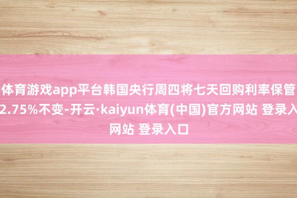 体育游戏app平台　　韩国央行周四将七天回购利率保管在2.75%不变-开云·kaiyun体育(中国)官方网站 登录入口