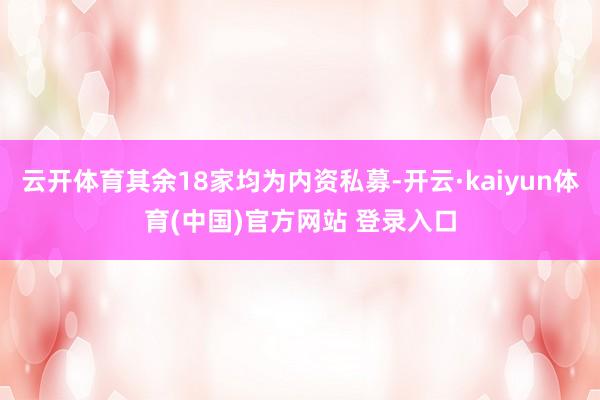 云开体育其余18家均为内资私募-开云·kaiyun体育(中国)官方网站 登录入口