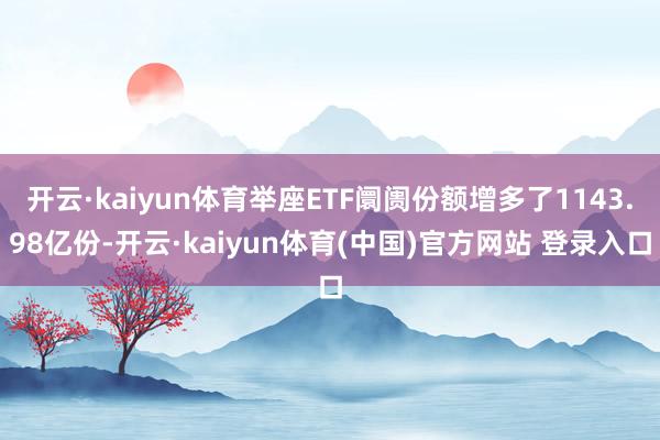 开云·kaiyun体育举座ETF阛阓份额增多了1143.98亿份-开云·kaiyun体育(中国)官方网站 登录入口
