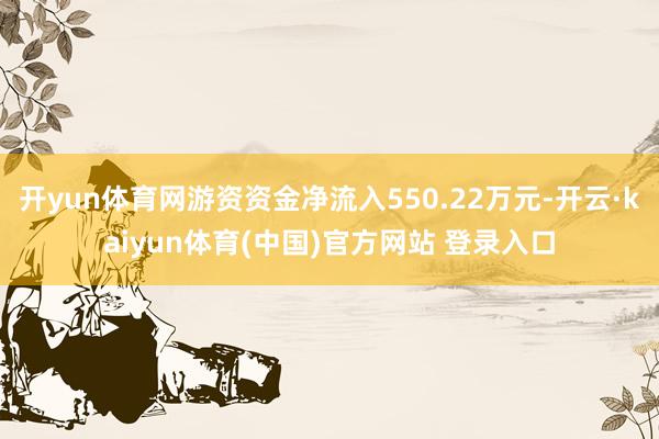 开yun体育网游资资金净流入550.22万元-开云·kaiyun体育(中国)官方网站 登录入口