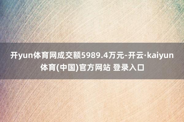 开yun体育网成交额5989.4万元-开云·kaiyun体育(中国)官方网站 登录入口