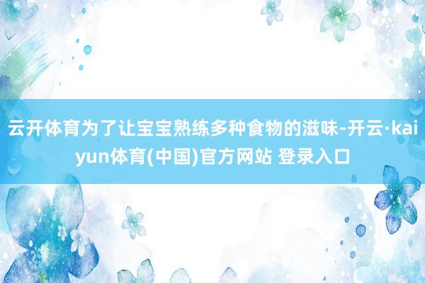 云开体育为了让宝宝熟练多种食物的滋味-开云·kaiyun体育(中国)官方网站 登录入口