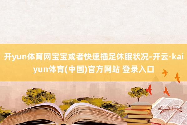 开yun体育网宝宝或者快速插足休眠状况-开云·kaiyun体育(中国)官方网站 登录入口