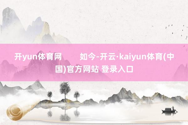 开yun体育网        如今-开云·kaiyun体育(中国)官方网站 登录入口