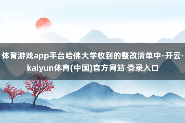 体育游戏app平台哈佛大学收到的整改清单中-开云·kaiyun体育(中国)官方网站 登录入口