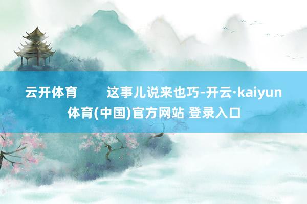 云开体育        这事儿说来也巧-开云·kaiyun体育(中国)官方网站 登录入口