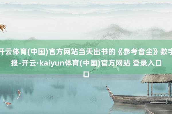 开云体育(中国)官方网站当天出书的《参考音尘》数字报-开云·kaiyun体育(中国)官方网站 登录入口