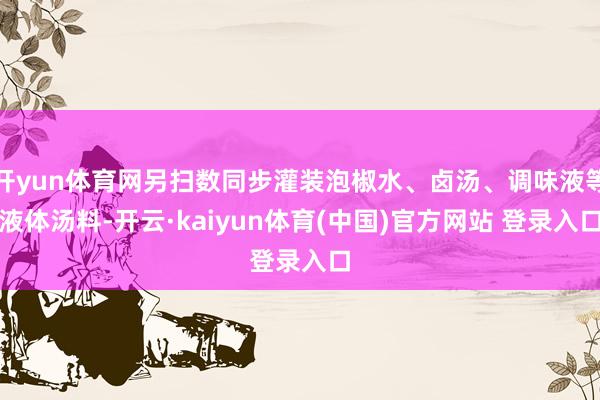 开yun体育网另扫数同步灌装泡椒水、卤汤、调味液等液体汤料-开云·kaiyun体育(中国)官方网站 登录入口