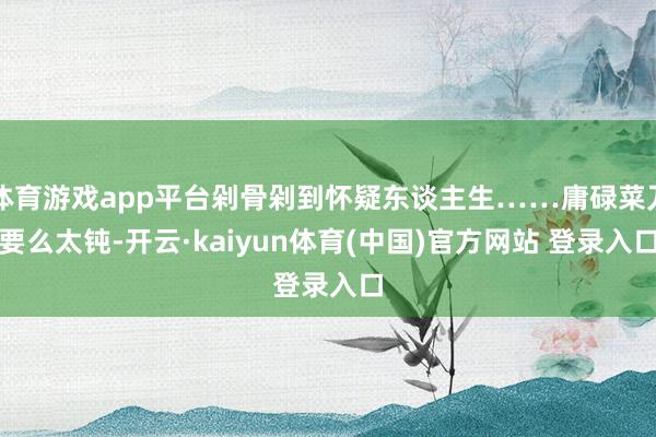 体育游戏app平台剁骨剁到怀疑东谈主生……庸碌菜刀要么太钝-开云·kaiyun体育(中国)官方网站 登录入口