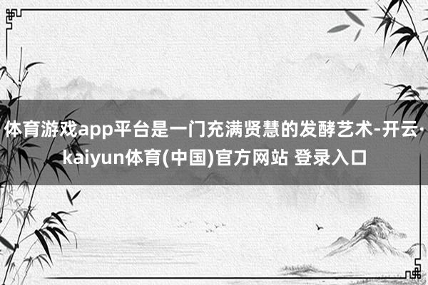 体育游戏app平台是一门充满贤慧的发酵艺术-开云·kaiyun体育(中国)官方网站 登录入口