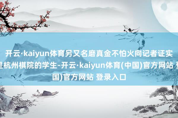 开云·kaiyun体育另又名磨真金不怕火向记者证实朱某某是杭州棋院的学生-开云·kaiyun体育(中国)官方网站 登录入口