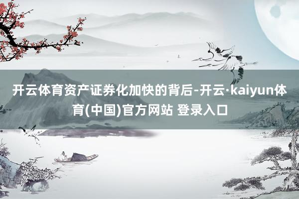 开云体育资产证券化加快的背后-开云·kaiyun体育(中国)官方网站 登录入口
