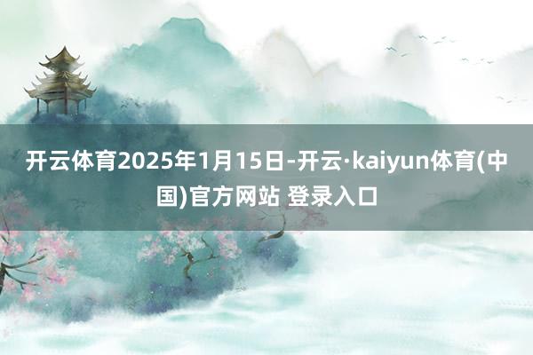 开云体育2025年1月15日-开云·kaiyun体育(中国)官方网站 登录入口