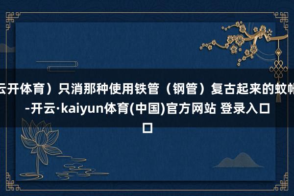 云开体育）只消那种使用铁管（钢管）复古起来的蚊帐-开云·kaiyun体育(中国)官方网站 登录入口