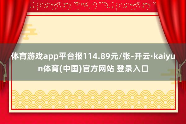 体育游戏app平台报114.89元/张-开云·kaiyun体育(中国)官方网站 登录入口