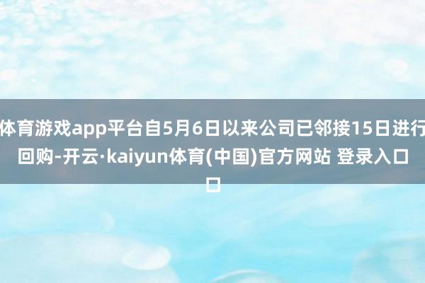 体育游戏app平台自5月6日以来公司已邻接15日进行回购-开云·kaiyun体育(中国)官方网站 登录入口