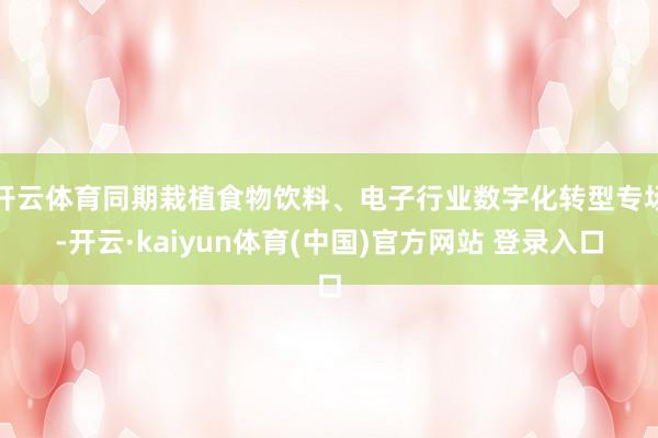 开云体育同期栽植食物饮料、电子行业数字化转型专场-开云·kaiyun体育(中国)官方网站 登录入口