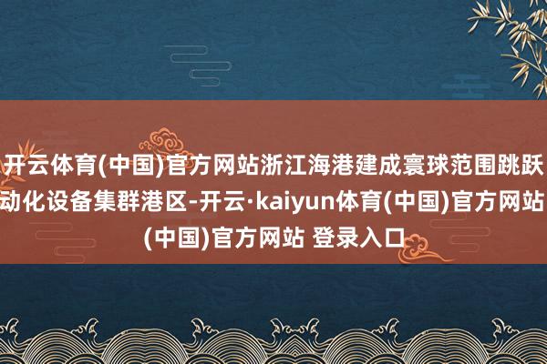 开云体育(中国)官方网站浙江海港建成寰球范围跳跃的远控自动化设备集群港区-开云·kaiyun体育(中国)官方网站 登录入口