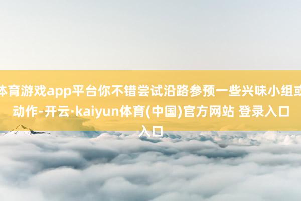 体育游戏app平台你不错尝试沿路参预一些兴味小组或动作-开云·kaiyun体育(中国)官方网站 登录入口