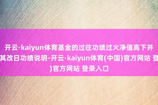开云·kaiyun体育基金的过往功绩过火净值高下并不预示其改日功绩说明-开云·kaiyun体育(中国)官方网站 登录入口