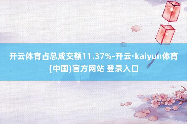 开云体育占总成交额11.37%-开云·kaiyun体育(中国)官方网站 登录入口