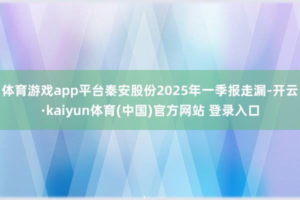 体育游戏app平台秦安股份2025年一季报走漏-开云·kaiyun体育(中国)官方网站 登录入口