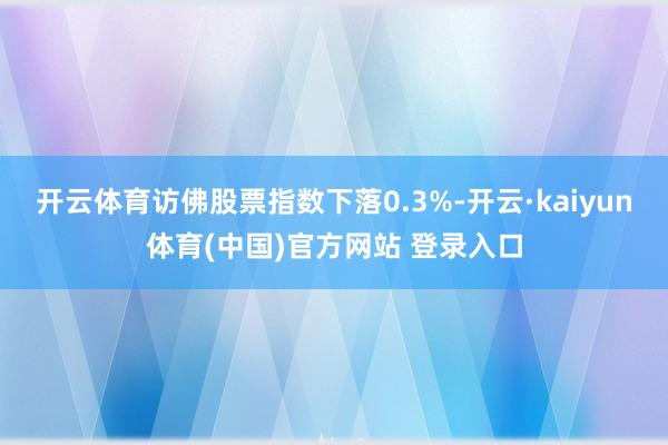 开云体育访佛股票指数下落0.3%-开云·kaiyun体育(中国)官方网站 登录入口