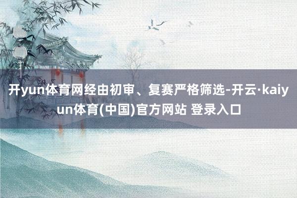 开yun体育网经由初审、复赛严格筛选-开云·kaiyun体育(中国)官方网站 登录入口