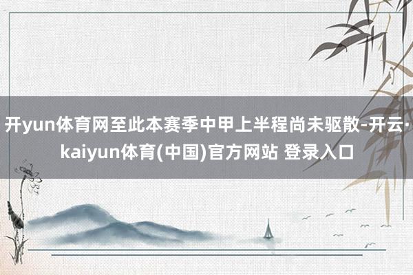 开yun体育网至此本赛季中甲上半程尚未驱散-开云·kaiyun体育(中国)官方网站 登录入口