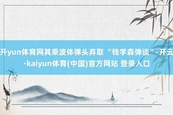 开yun体育网其乘波体弹头弃取 “钱学森弹谈”-开云·kaiyun体育(中国)官方网站 登录入口