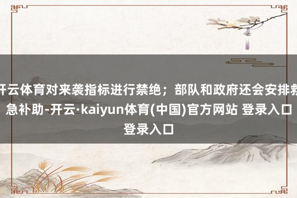 开云体育对来袭指标进行禁绝；部队和政府还会安排救急补助-开云·kaiyun体育(中国)官方网站 登录入口