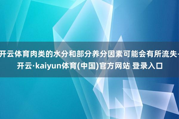 开云体育肉类的水分和部分养分因素可能会有所流失-开云·kaiyun体育(中国)官方网站 登录入口