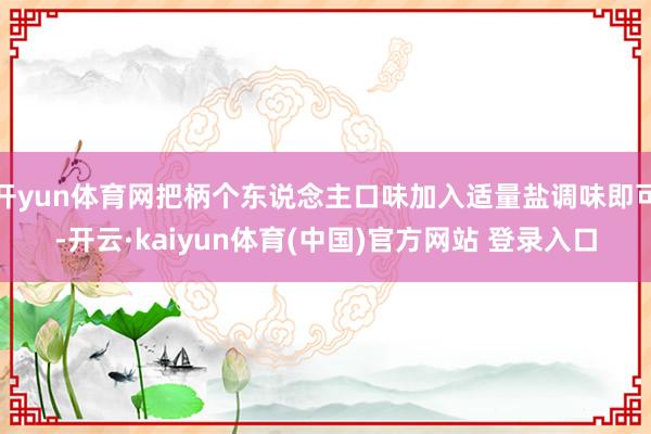 开yun体育网把柄个东说念主口味加入适量盐调味即可-开云·kaiyun体育(中国)官方网站 登录入口