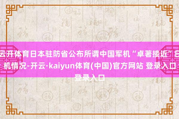 云开体育日本驻防省公布所谓中国军机“卓著接近”日机情况-开云·kaiyun体育(中国)官方网站 登录入口