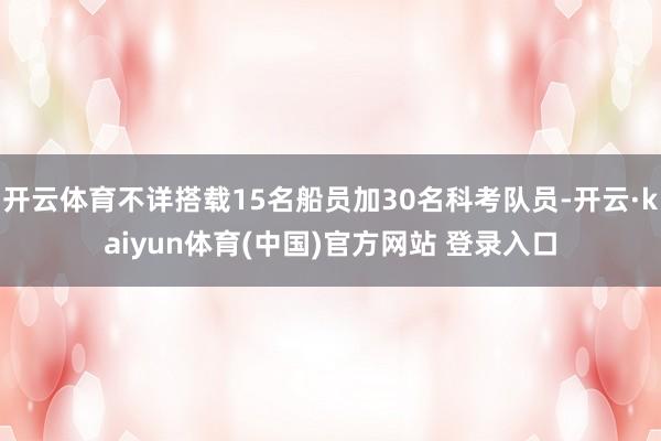 开云体育不详搭载15名船员加30名科考队员-开云·kaiyun体育(中国)官方网站 登录入口