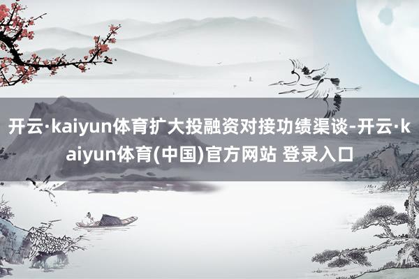 开云·kaiyun体育扩大投融资对接功绩渠谈-开云·kaiyun体育(中国)官方网站 登录入口