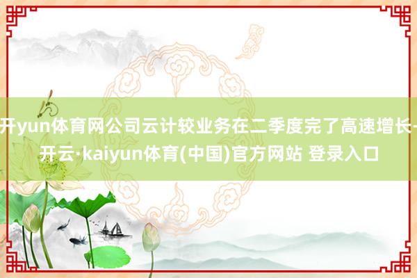 开yun体育网公司云计较业务在二季度完了高速增长-开云·kaiyun体育(中国)官方网站 登录入口