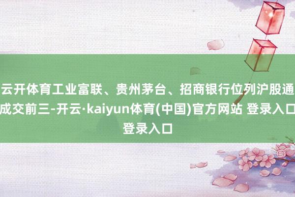 云开体育　　工业富联、贵州茅台、招商银行位列沪股通成交前三-开云·kaiyun体育(中国)官方网站 登录入口