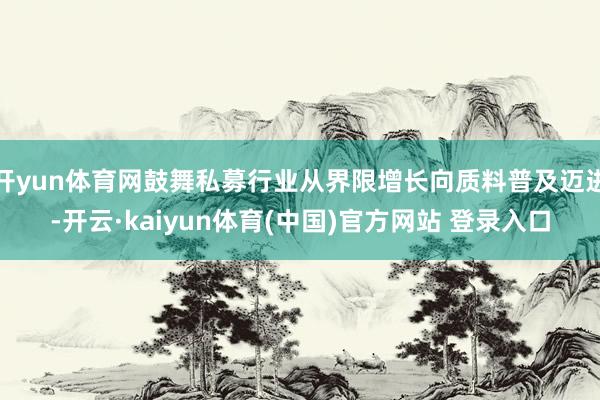 开yun体育网鼓舞私募行业从界限增长向质料普及迈进-开云·kaiyun体育(中国)官方网站 登录入口