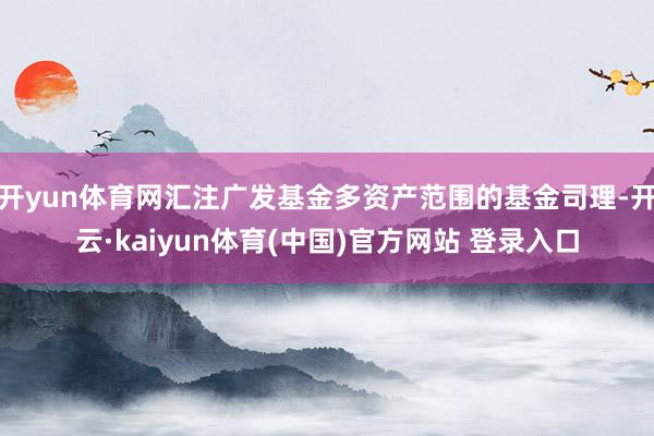 开yun体育网汇注广发基金多资产范围的基金司理-开云·kaiyun体育(中国)官方网站 登录入口