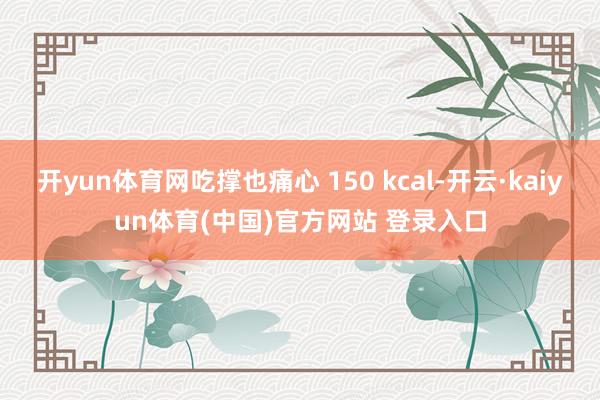 开yun体育网吃撑也痛心 150 kcal-开云·kaiyun体育(中国)官方网站 登录入口
