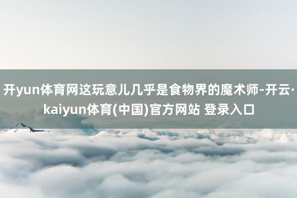 开yun体育网这玩意儿几乎是食物界的魔术师-开云·kaiyun体育(中国)官方网站 登录入口
